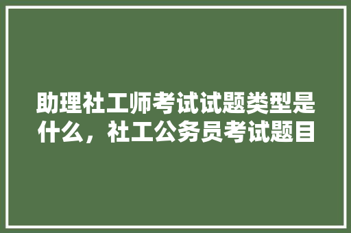 助理社工师考试试题类型是什么，社工公务员考试题目及答案 公考知识