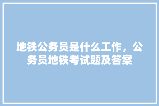 地铁公务员是什么工作，公务员地铁考试题及答案 大学排名