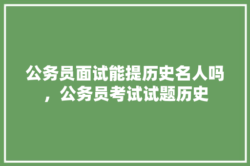 公务员面试能提历史名人吗，公务员考试试题历史 公考知识