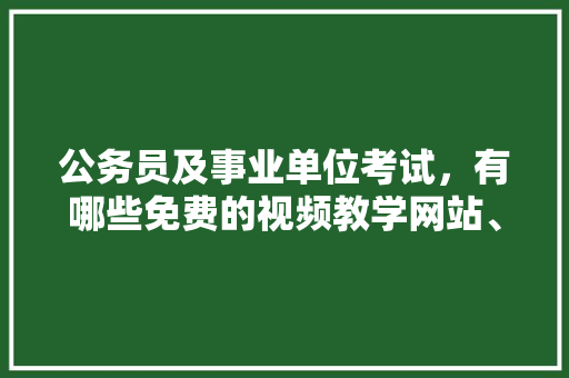公务员及事业单位考试，有哪些免费的视频教学网站、自学网站推荐，公务员考试视频公众号 建筑考试