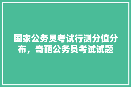 国家公务员考试行测分值分布，奇葩公务员考试试题 教育科普
