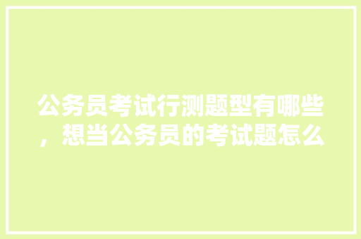 公务员考试行测题型有哪些，想当公务员的考试题怎么做 建筑考试