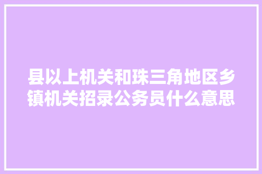 县以上机关和珠三角地区乡镇机关招录公务员什么意思，江门市公务员考试题目及答案 建筑考试
