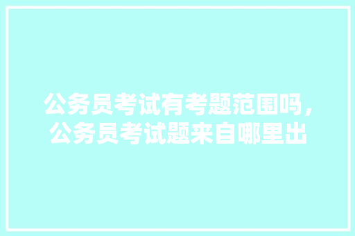 公务员考试有考题范围吗，公务员考试题来自哪里出 建筑考试