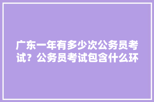 广东一年有多少次公务员考试？公务员考试包含什么环节，广州市公务员考试题量多少 大学排名