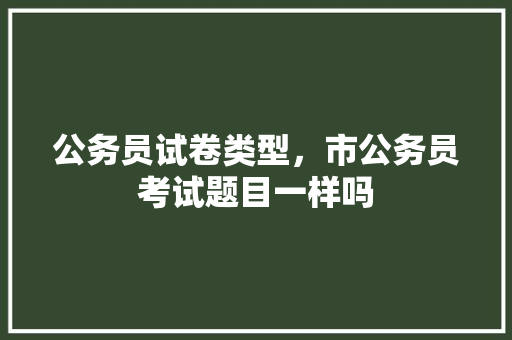 公务员试卷类型，市公务员考试题目一样吗 公考知识