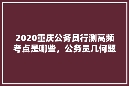 2020重庆公务员行测高频考点是哪些，公务员几何题目 专业填报