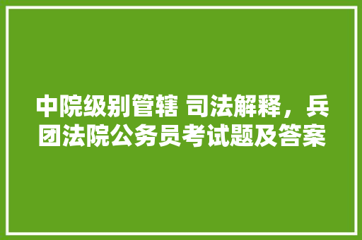 中院级别管辖 司法解释，兵团法院公务员考试题及答案