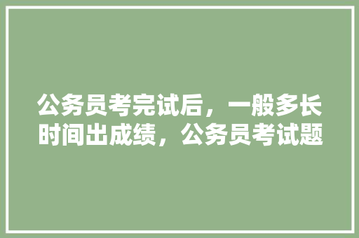 公务员考完试后，一般多长时间出成绩，公务员考试题目时间分配 教育科普