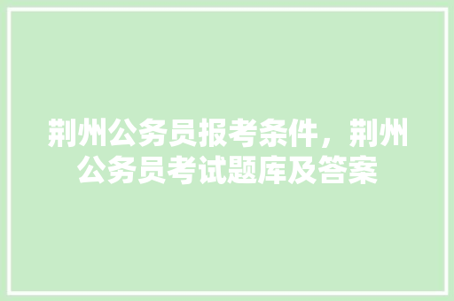 荆州公务员报考条件，荆州公务员考试题库及答案 建筑考试