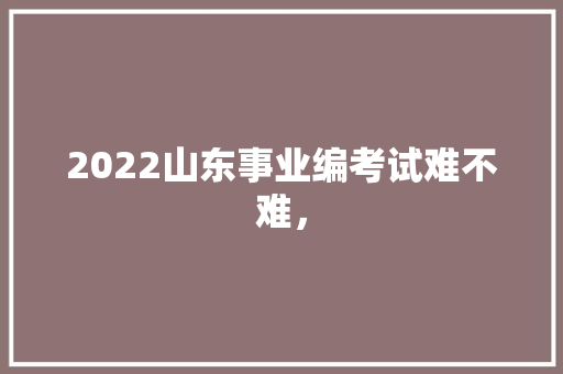 2022山东事业编考试难不难，