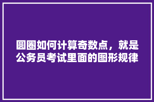 圆圈如何计算奇数点，就是公务员考试里面的图形规律题，公务员考试圆圈图推题 建筑考试
