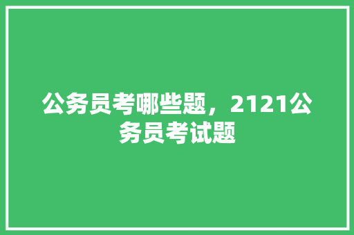 公务员考哪些题，2121公务员考试题 专业填报