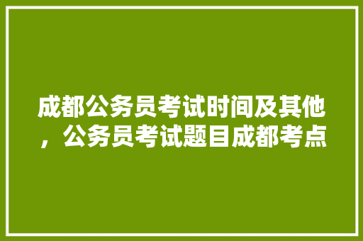 成都公务员考试时间及其他，公务员考试题目成都考点在哪 专业填报