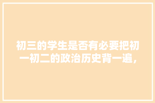 初三的学生是否有必要把初一初二的政治历史背一遍，开封市公务员考试题型分布 教育科普