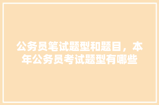 公务员笔试题型和题目，本年公务员考试题型有哪些 教育科普