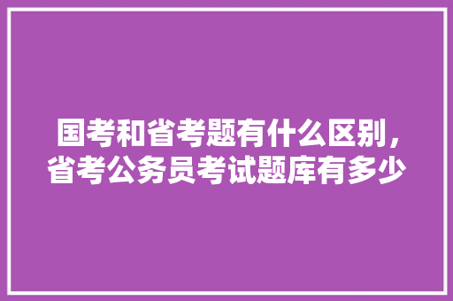国考和省考题有什么区别，省考公务员考试题库有多少题