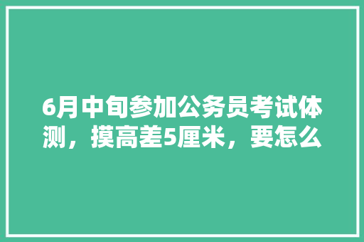 6月中旬参加公务员考试体测，摸高差5厘米，要怎么训练可以提高弹跳力，公务员跑步考试 教育科普