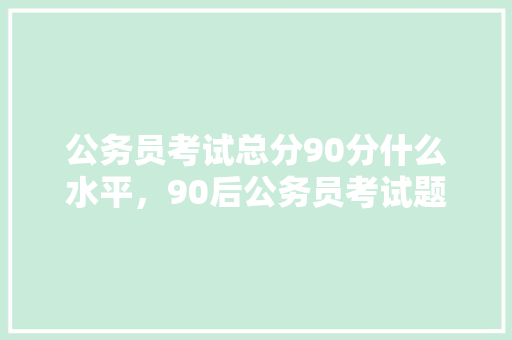 公务员考试总分90分什么水平，90后公务员考试题目及答案 公考知识