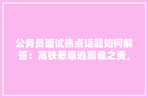 公务员面试热点话题如何解答：高铁恶意逃票谁之责，公务员购票网 公考知识