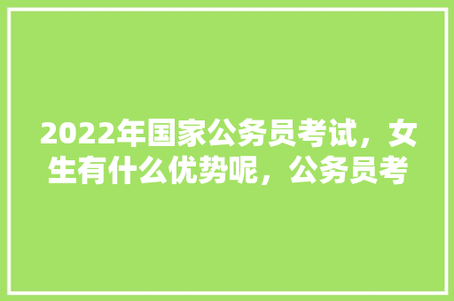 2022年国家公务员考试，女生有什么优势呢，公务员考试题关于女性的题目