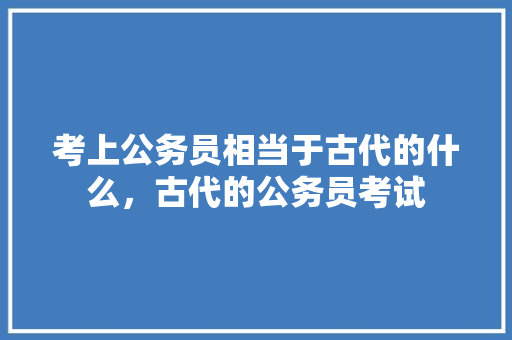 考上公务员相当于古代的什么，古代的公务员考试 大学排名