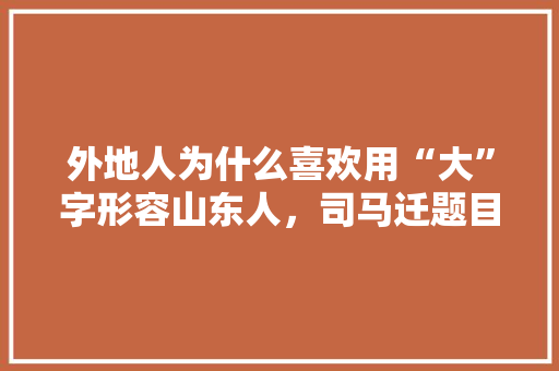 外地人为什么喜欢用“大”字形容山东人，司马迁题目 公考知识