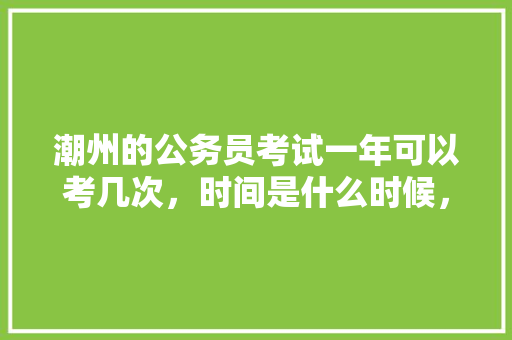 潮州的公务员考试一年可以考几次，时间是什么时候，2021潮州公务员考试