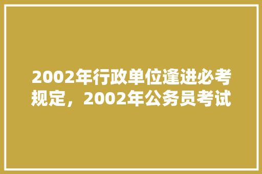 2002年行政单位逢进必考规定，2002年公务员考试题 教育科普
