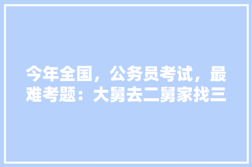 今年全国，公务员考试，最难考题：大舅去二舅家找三舅说四舅被五舅骗去六舅家偷七舅放在八舅柜子里九舅借十舅发给十一舅工资的1000元。问：1、究竟谁是小偷？2、钱本来是谁的，公务员职位考试题目是一样的吗
