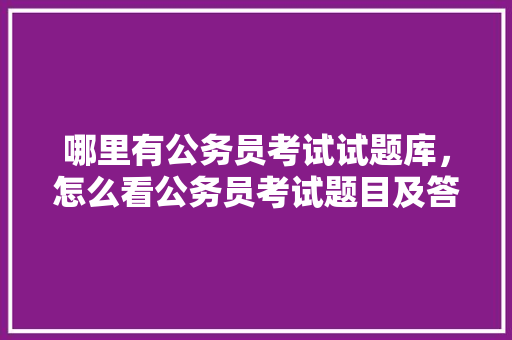 哪里有公务员考试试题库，怎么看公务员考试题目及答案 建筑考试