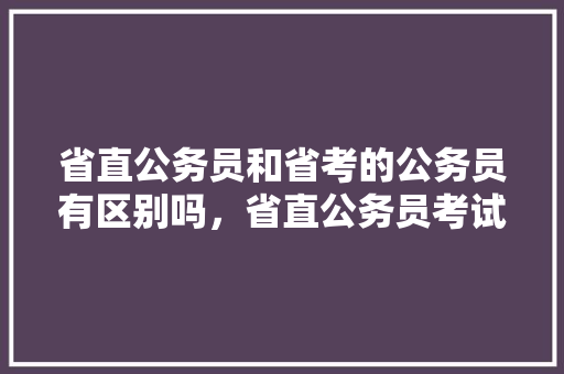 省直公务员和省考的公务员有区别吗，省直公务员考试题型 专业填报