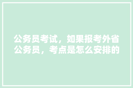 公务员考试，如果报考外省公务员，考点是怎么安排的?在省内呢，还是外省，外省公务员考试题目一样吗 教育科普