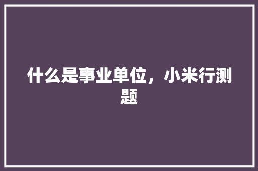 什么是事业单位，小米行测题 专业填报