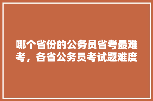 哪个省份的公务员省考最难考，各省公务员考试题难度排名 专业填报