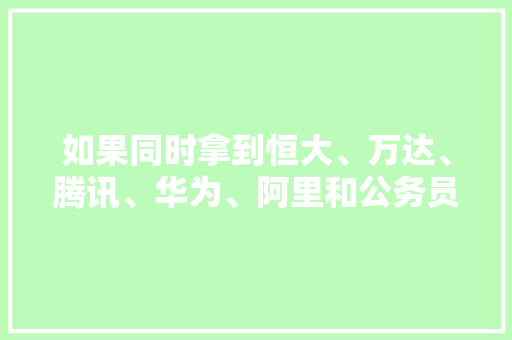 如果同时拿到恒大、万达、腾讯、华为、阿里和公务员的offer，你会如何选择，腾讯招聘公务员 建筑考试