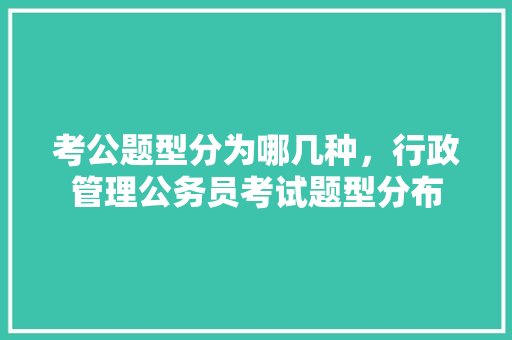 考公题型分为哪几种，行政管理公务员考试题型分布 专业填报