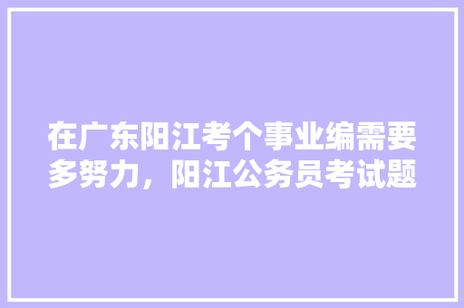 在广东阳江考个事业编需要多努力，阳江公务员考试题型分布 建筑考试