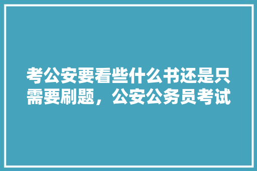 考公安要看些什么书还是只需要刷题，公安公务员考试题目 大学排名