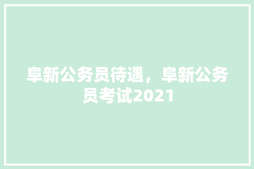 阜新公务员待遇，阜新公务员考试2021 公考知识