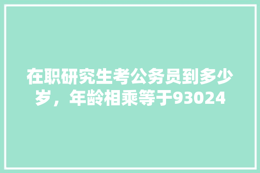 在职研究生考公务员到多少岁，年龄相乘等于93024 教育科普