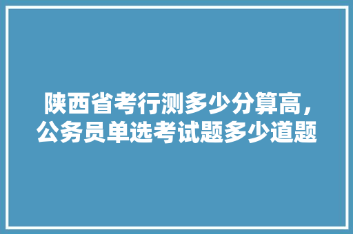 陕西省考行测多少分算高，公务员单选考试题多少道题 建筑考试