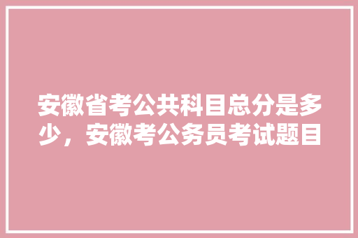 安徽省考公共科目总分是多少，安徽考公务员考试题目一样吗 大学排名