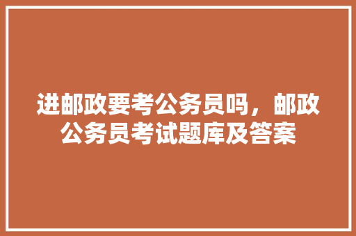 进邮政要考公务员吗，邮政公务员考试题库及答案 公考知识