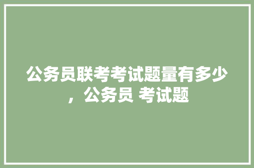 公务员联考考试题量有多少，公务员 考试题 公考知识