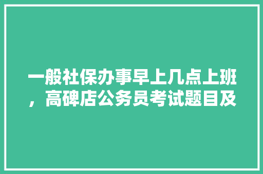 一般社保办事早上几点上班，高碑店公务员考试题目及答案 公考知识