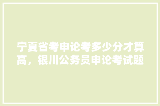宁夏省考申论考多少分才算高，银川公务员申论考试题型 公考知识