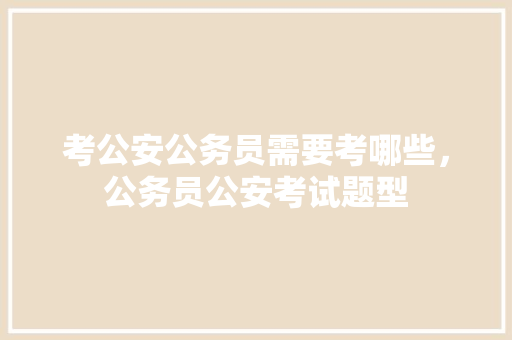 考公安公务员需要考哪些，公务员公安考试题型 大学排名