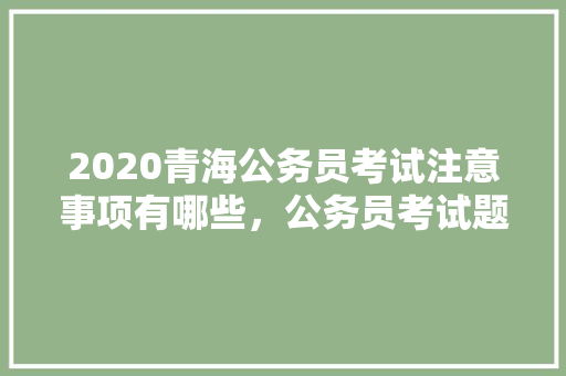 2020青海公务员考试注意事项有哪些，公务员考试题量太少怎么办 公考知识