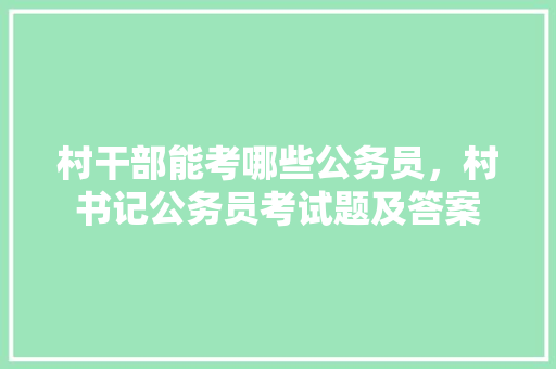 村干部能考哪些公务员，村书记公务员考试题及答案 专业填报